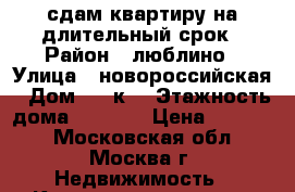 сдам квартиру на длительный срок › Район ­ люблино › Улица ­ новороссийская › Дом ­ 24к1 › Этажность дома ­ 10-14 › Цена ­ 55 000 - Московская обл., Москва г. Недвижимость » Квартиры аренда   . Московская обл.